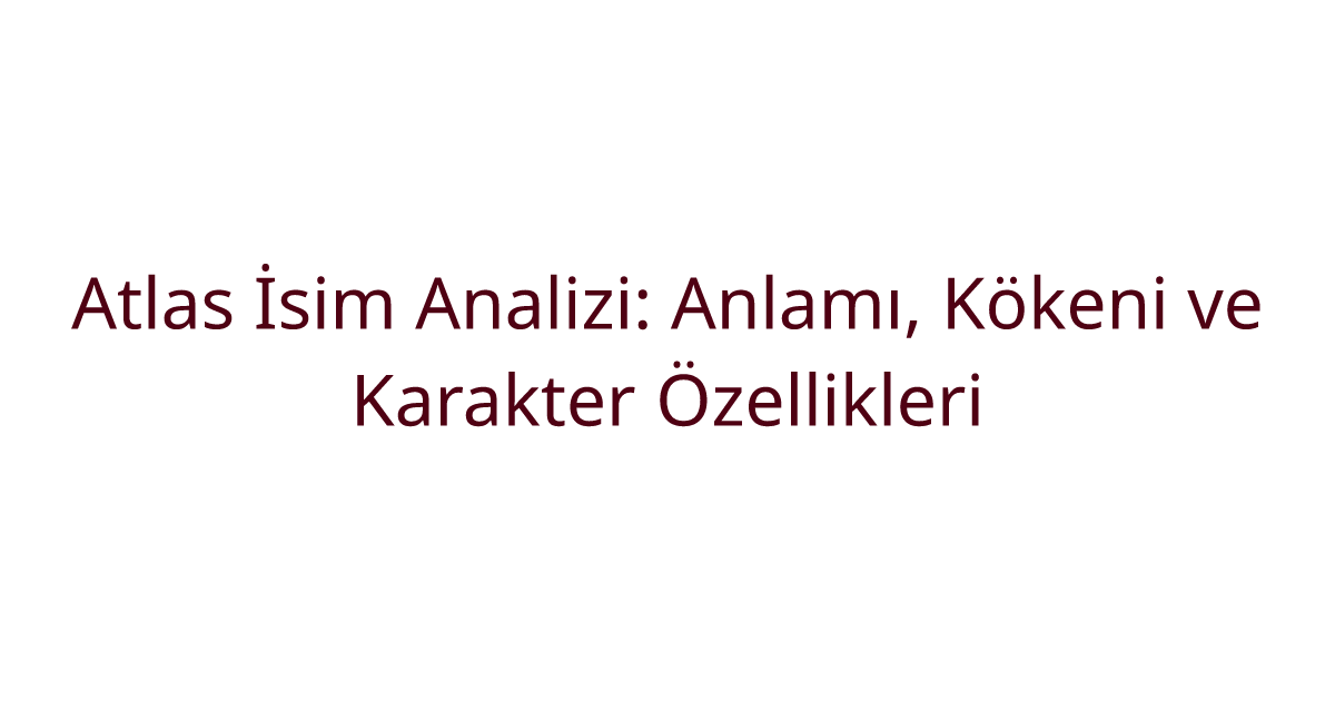 Atlas İsim Analizi: Anlamı, Kökeni ve Karakter Özellikleri