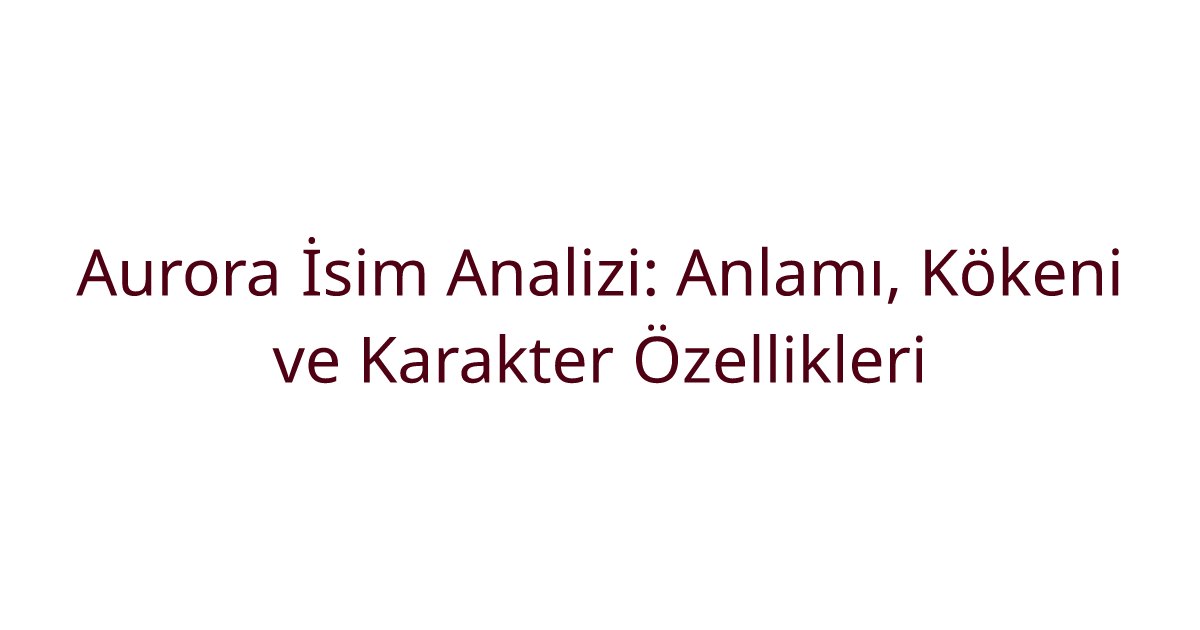 Aurora İsim Analizi: Anlamı, Kökeni ve Karakter Özellikleri