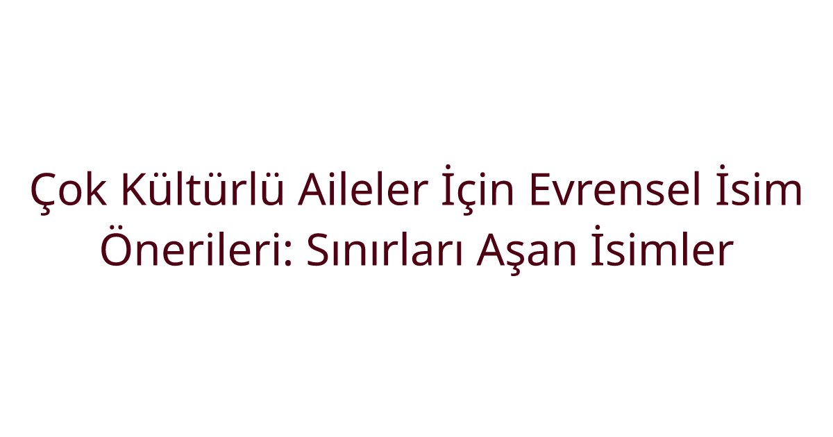 Çok Kültürlü Aileler İçin Evrensel İsim Önerileri: Sınırları Aşan İsimler