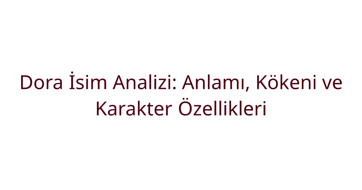 Dora İsim Analizi: Anlamı, Kökeni ve Karakter Özellikleri