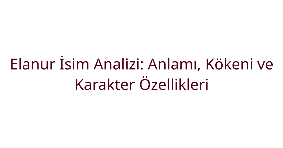 Elanur İsim Analizi: Anlamı, Kökeni ve Karakter Özellikleri