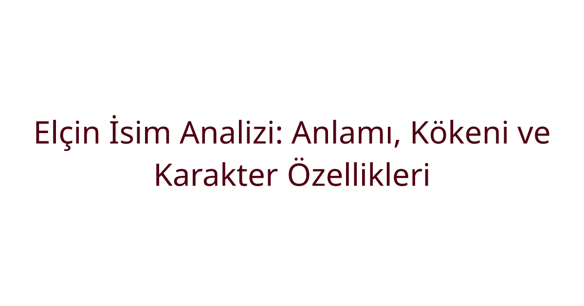 Elçin İsim Analizi: Anlamı, Kökeni ve Karakter Özellikleri