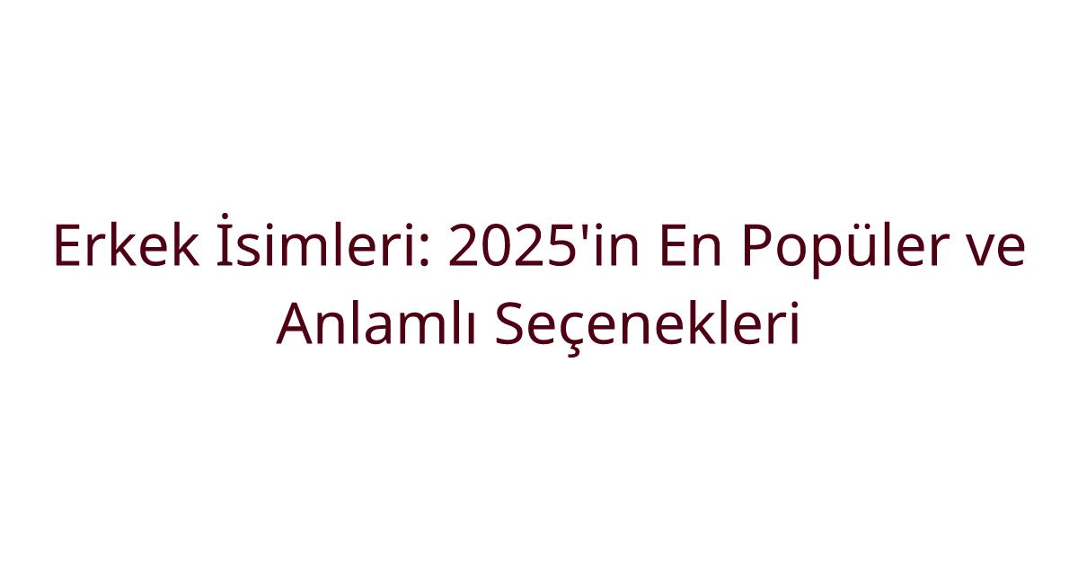 Erkek İsimleri: 2025'in En Popüler ve Anlamlı Seçenekleri