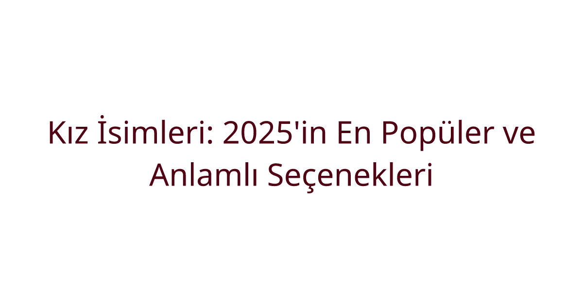 Kız İsimleri: 2025'in En Popüler ve Anlamlı Seçenekleri
