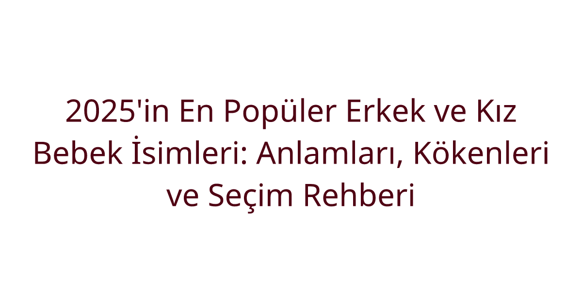 2025'in En Popüler Erkek ve Kız Bebek İsimleri: Anlamları, Kökenleri ve Seçim Rehberi