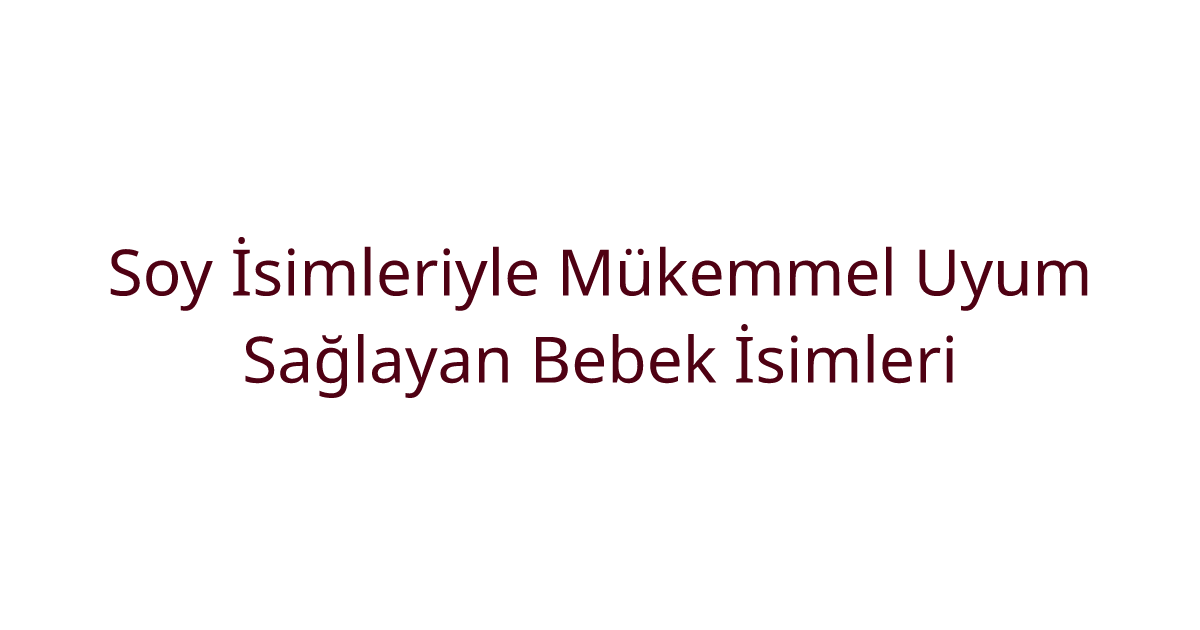 Soy İsimleriyle Mükemmel Uyum Sağlayan Bebek İsimleri